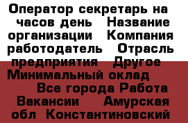 Оператор-секретарь на 5 часов день › Название организации ­ Компания-работодатель › Отрасль предприятия ­ Другое › Минимальный оклад ­ 28 000 - Все города Работа » Вакансии   . Амурская обл.,Константиновский р-н